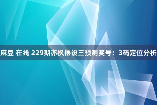 麻豆 在线 229期亦枫摆设三预测奖号：3码定位分析