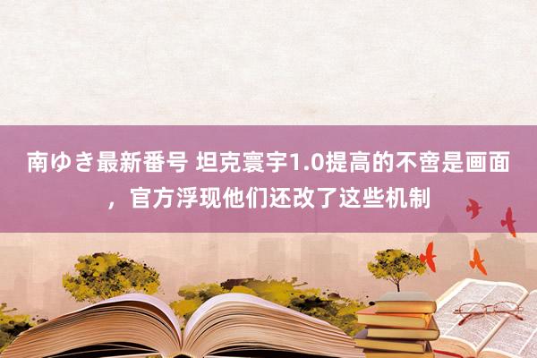 南ゆき最新番号 坦克寰宇1.0提高的不啻是画面，官方浮现他们还改了这些机制