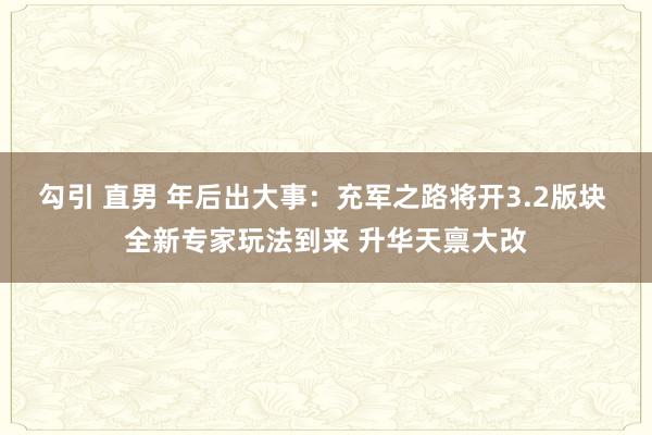 勾引 直男 年后出大事：充军之路将开3.2版块 全新专家玩法到来 升华天禀大改