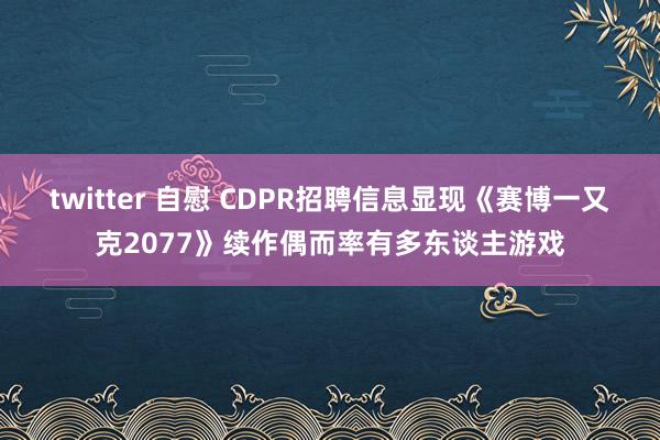 twitter 自慰 CDPR招聘信息显现《赛博一又克2077》续作偶而率有多东谈主游戏