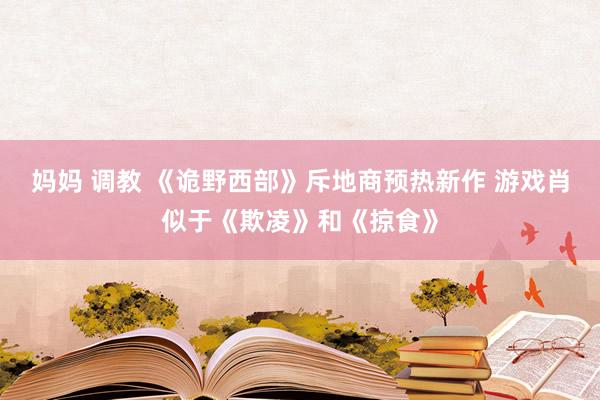 妈妈 调教 《诡野西部》斥地商预热新作 游戏肖似于《欺凌》和《掠食》