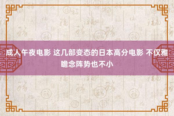 成人午夜电影 这几部变态的日本高分电影 不仅雅瞻念阵势也不小