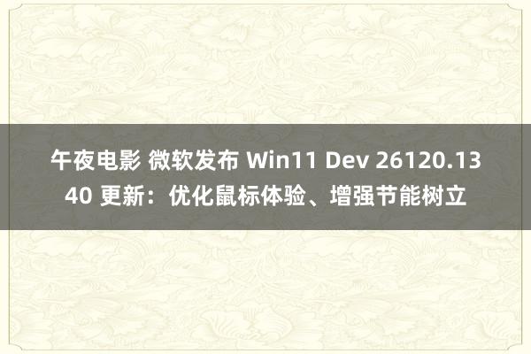 午夜电影 微软发布 Win11 Dev 26120.1340 更新：优化鼠标体验、增强节能树立