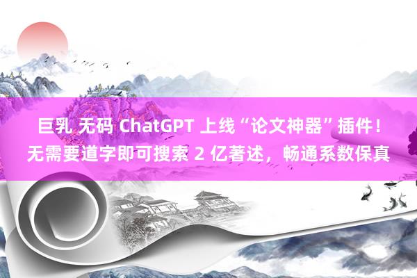 巨乳 无码 ChatGPT 上线“论文神器”插件！无需要道字即可搜索 2 亿著述，畅通系数保真