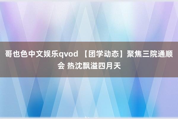 哥也色中文娱乐qvod 【团学动态】聚焦三院通顺会 热沈飘溢四月天