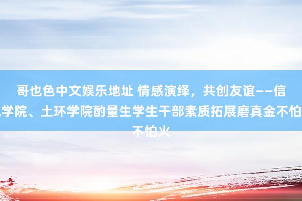 哥也色中文娱乐地址 情感演绎，共创友谊——信电学院、土环学院酌量生学生干部素质拓展磨真金不怕火