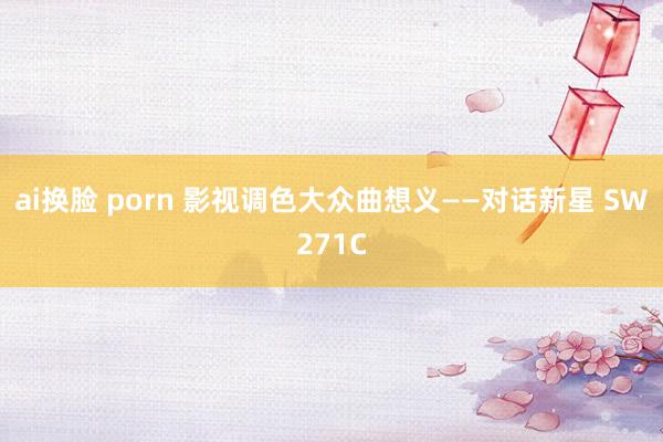 ai换脸 porn 影视调色大众曲想义——对话新星 SW271C