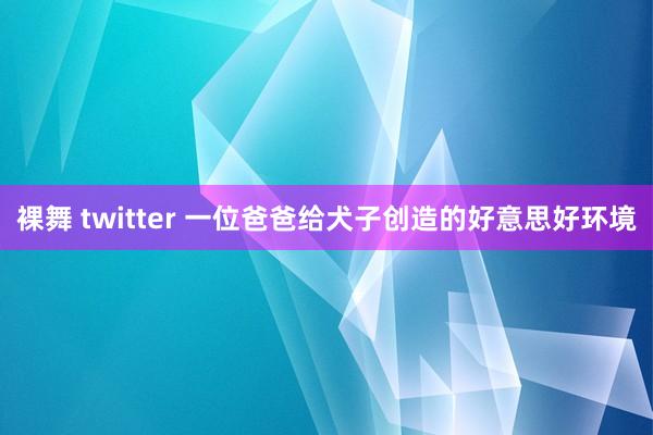 裸舞 twitter 一位爸爸给犬子创造的好意思好环境