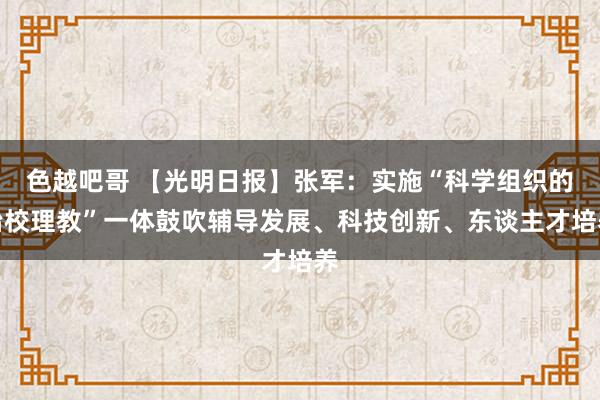 色越吧哥 【光明日报】张军：实施“科学组织的治校理教”一体鼓吹辅导发展、科技创新、东谈主才培养