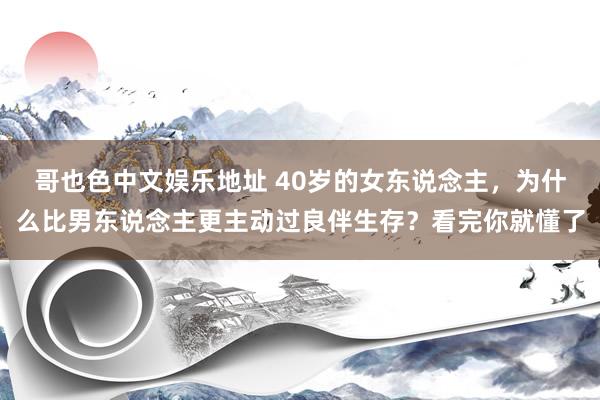 哥也色中文娱乐地址 40岁的女东说念主，为什么比男东说念主更主动过良伴生存？看完你就懂了